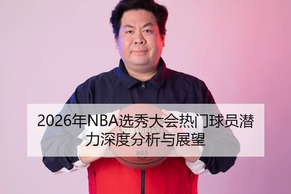 2026年NBA选秀大会热门球员潜力深度分析与展望