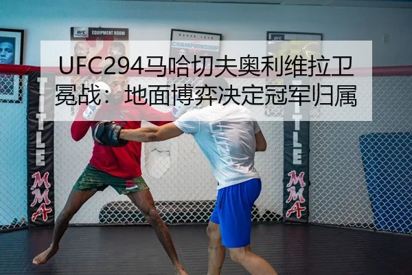 UFC294马哈切夫奥利维拉卫冕战：地面博弈决定冠军归属
