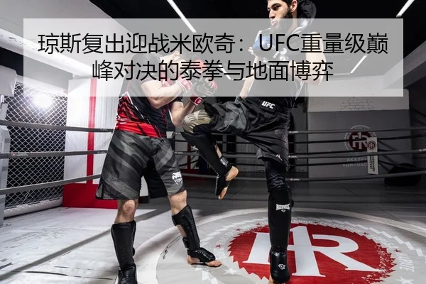 琼斯复出迎战米欧奇：UFC重量级巅峰对决的泰拳与地面博弈
