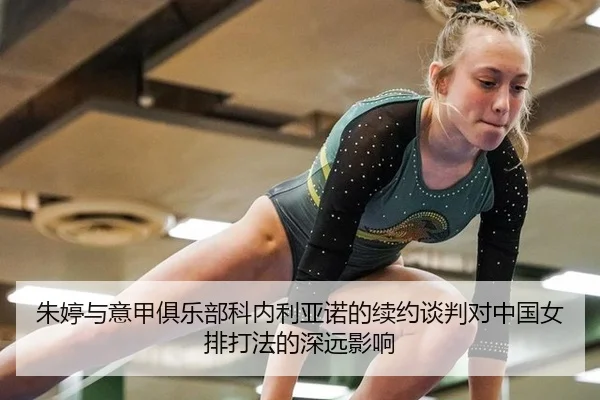 朱婷与意甲俱乐部科内利亚诺的续约谈判对中国女排打法的深远影响