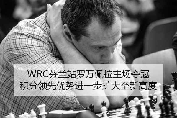 WRC芬兰站罗万佩拉主场夺冠 积分领先优势进一步扩大至新高度