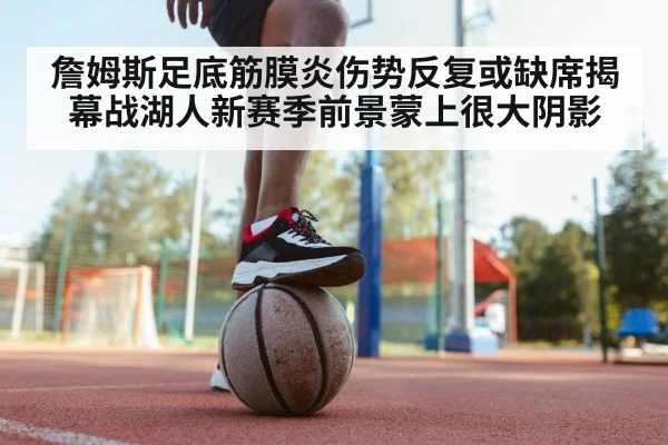 詹姆斯足底筋膜炎伤势反复或缺席揭幕战湖人新赛季前景蒙上很大阴影