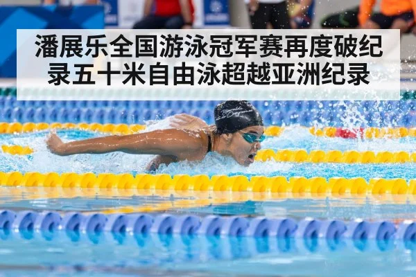 潘展乐全国游泳冠军赛再度破纪录五十米自由泳超越亚洲纪录
