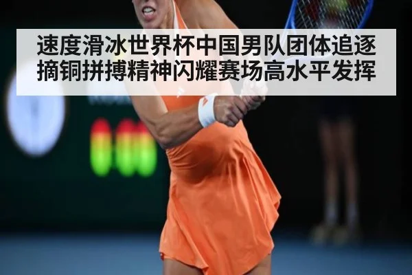 速度滑冰世界杯中国男队团体追逐摘铜拼搏精神闪耀赛场高水平发挥